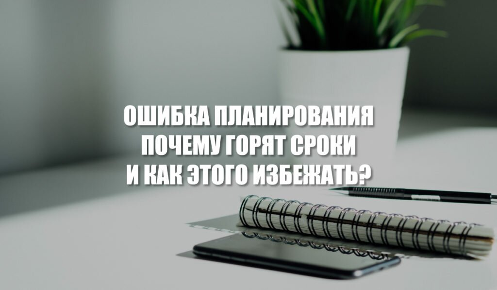 Ошибка планирования. Почему горят сроки и как этого избежать?